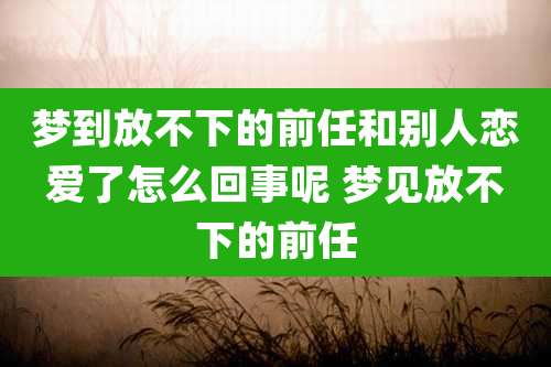 梦到放不下的前任和别人恋爱了怎么回事呢 梦见放不下的前任
