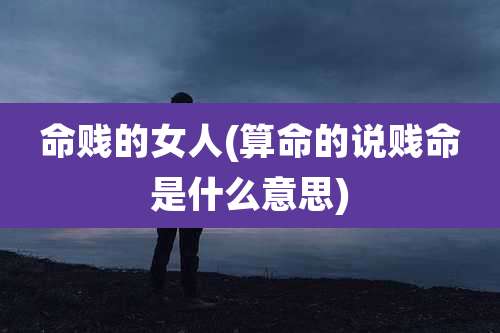 命贱的女人(算命的说贱命是什么意思)