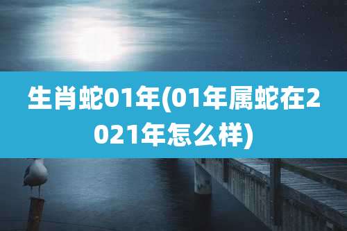 生肖蛇01年(01年属蛇在2021年怎么样)