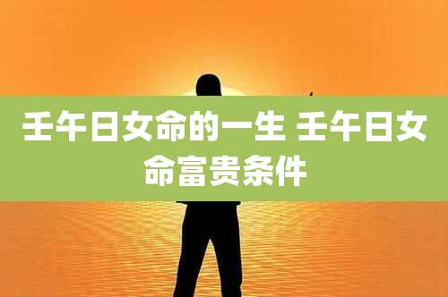 壬午日女命的一生 壬午日女命富贵条件