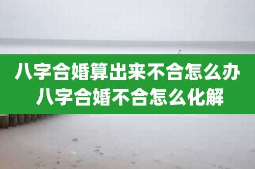八字合婚算出来不合怎么办 八字合婚不合怎么化解