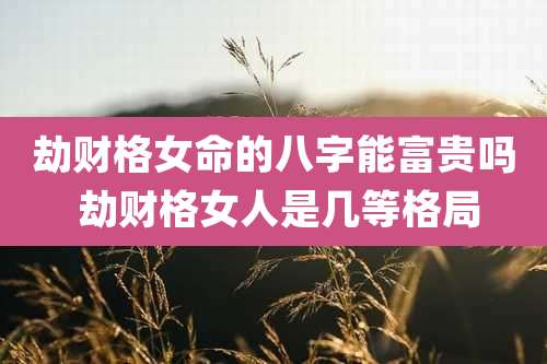 劫财格女命的八字能富贵吗 劫财格女人是几等格局
