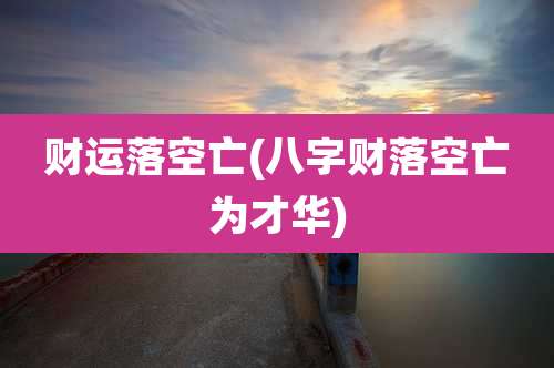 财运落空亡(八字财落空亡为才华)