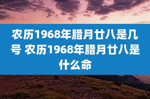 农历1968年腊月廿八是几号 农历1968年腊月廿八是什么命