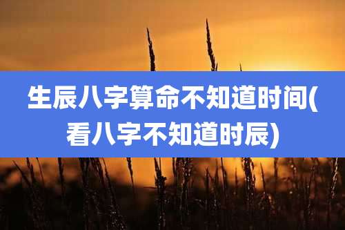 生辰八字算命不知道时间(看八字不知道时辰)