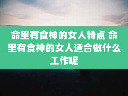命里有食神的女人特点 命里有食神的女人适合做什么工作呢