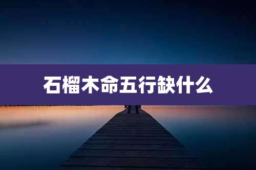 石榴木命五行缺什么