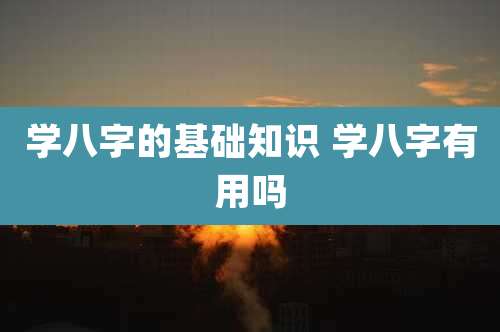 学八字的基础知识 学八字有用吗