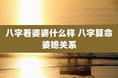 八字看婆婆什么样 八字算命婆媳关系
