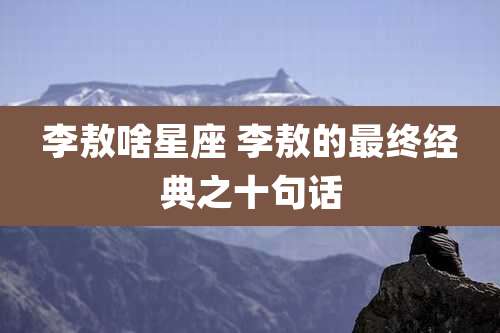 李敖啥星座 李敖的最终经典之十句话