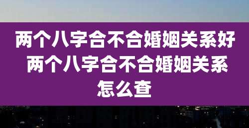 两个八字合不合婚姻关系好 两个八字合不合婚姻关系怎么查
