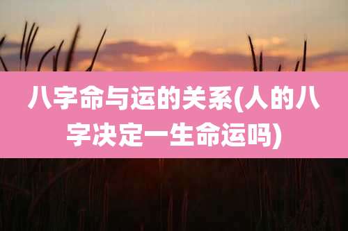 八字命与运的关系(人的八字决定一生命运吗)