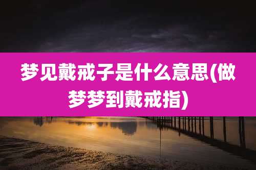 梦见戴戒子是什么意思(做梦梦到戴戒指)