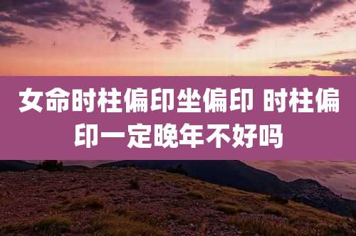 女命时柱偏印坐偏印 时柱偏印一定晚年不好吗
