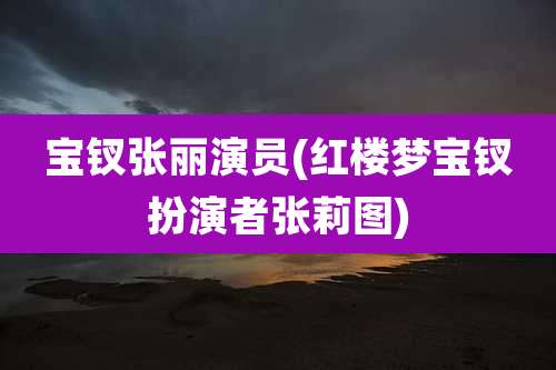宝钗张丽演员(红楼梦宝钗扮演者张莉图)