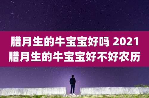 腊月生的牛宝宝好吗 2021腊月生的牛宝宝好不好农历