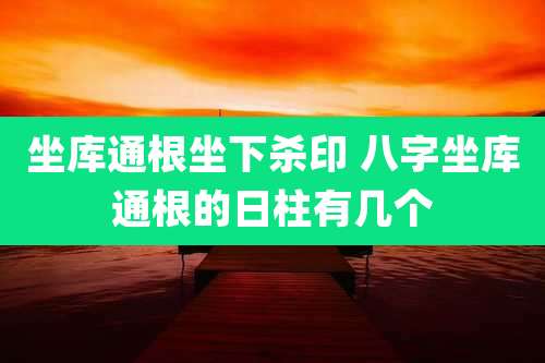 坐库通根坐下杀印 八字坐库通根的日柱有几个