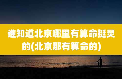 谁知道北京哪里有算命挺灵的(北京那有算命的)