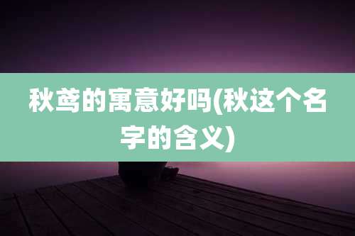 秋鸢的寓意好吗(秋这个名字的含义)