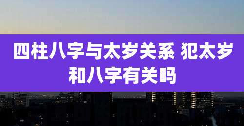 四柱八字与太岁关系 犯太岁和八字有关吗