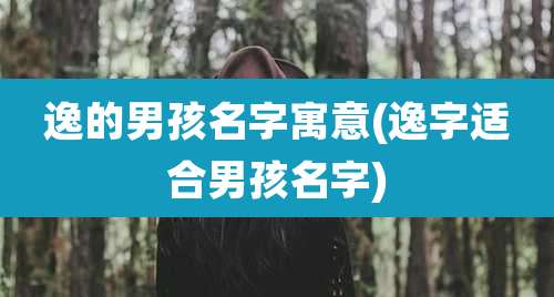 逸的男孩名字寓意(逸字适合男孩名字)