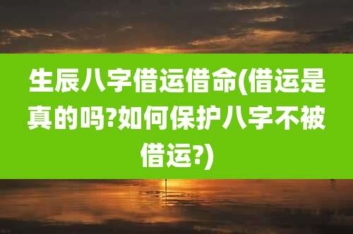 生辰八字借运借命(借运是真的吗?如何保护八字不被借运?)