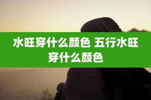水旺穿什么颜色 五行水旺穿什么颜色