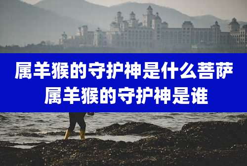 属羊猴的守护神是什么菩萨 属羊猴的守护神是谁