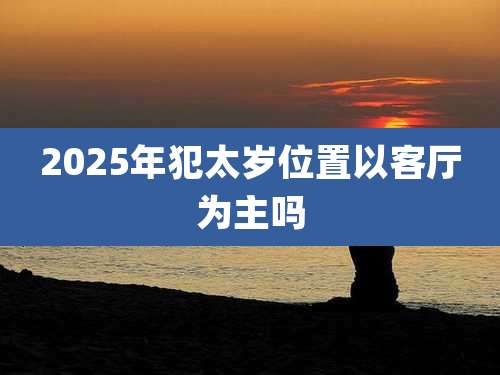 2025年犯太岁位置以客厅为主吗