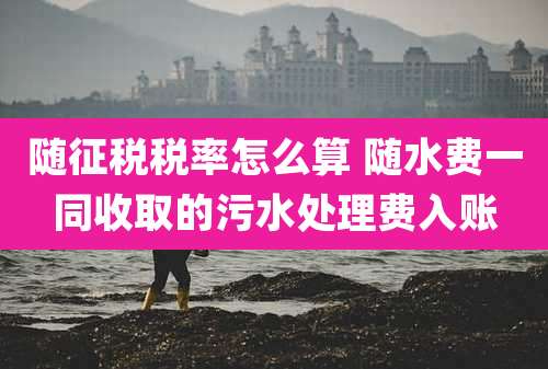 随征税税率怎么算 随水费一同收取的污水处理费入账