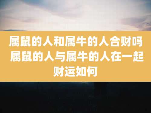 属鼠的人和属牛的人合财吗 属鼠的人与属牛的人在一起财运如何