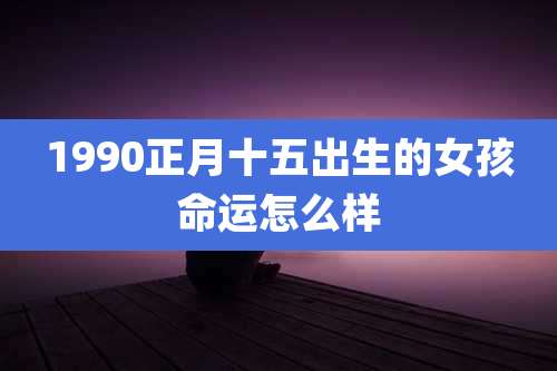 1990正月十五出生的女孩命运怎么样