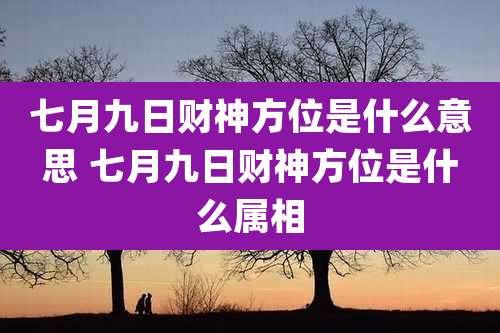 七月九日财神方位是什么意思 七月九日财神方位是什么属相