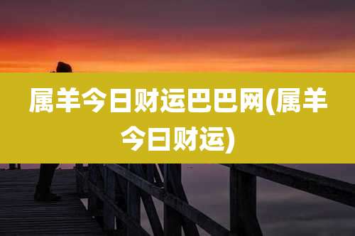 属羊今日财运巴巴网(属羊今曰财运)