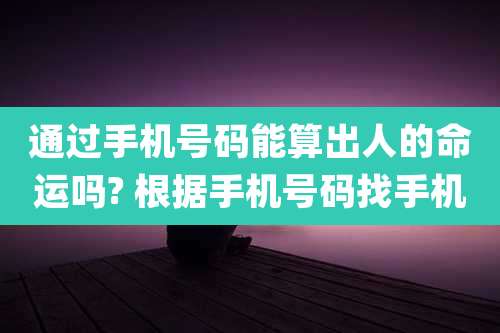 通过手机号码能算出人的命运吗? 根据手机号码找手机
