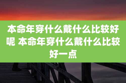 本命年穿什么戴什么比较好呢 本命年穿什么戴什么比较好一点