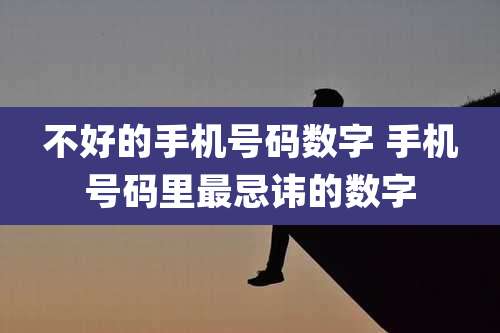 不好的手机号码数字 手机号码里最忌讳的数字