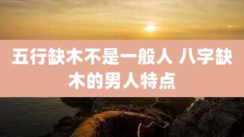 五行缺木不是一般人 八字缺木的男人特点