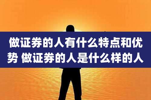做证券的人有什么特点和优势 做证券的人是什么样的人