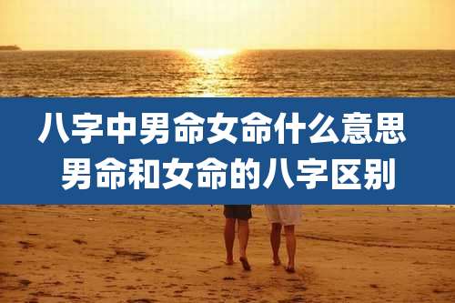 八字中男命女命什么意思 男命和女命的八字区别