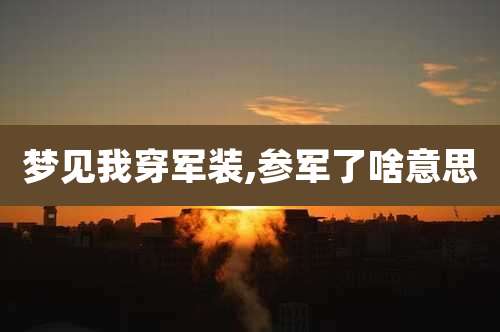 梦见我穿军装,参军了啥意思