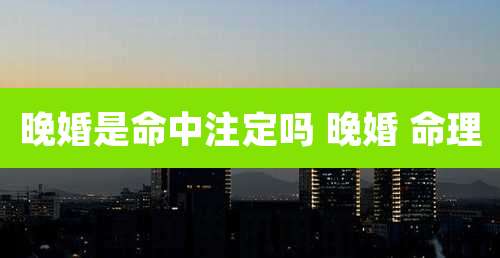 晚婚是命中注定吗 晚婚 命理