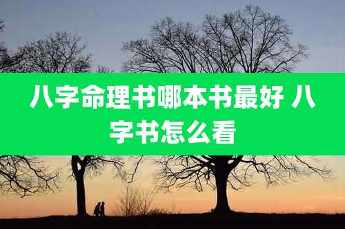 八字命理书哪本书最好 八字书怎么看