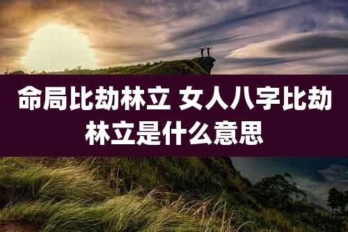 命局比劫林立 女人八字比劫林立是什么意思