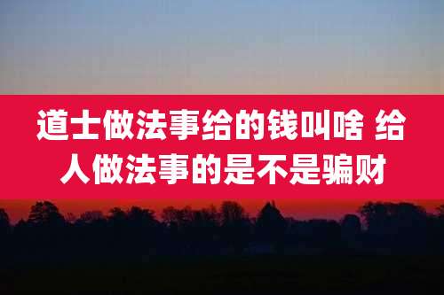 道士做法事给的钱叫啥 给人做法事的是不是骗财