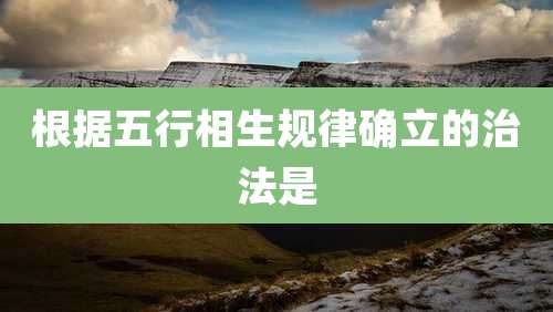 根据五行相生规律确立的治法是