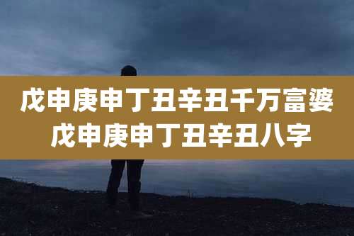 戊申庚申丁丑辛丑千万富婆 戊申庚申丁丑辛丑八字