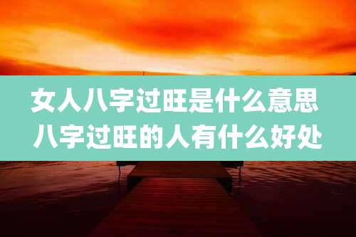 女人八字过旺是什么意思 八字过旺的人有什么好处