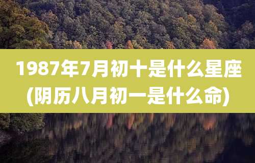 1987年7月初十是什么星座(阴历八月初一是什么命)