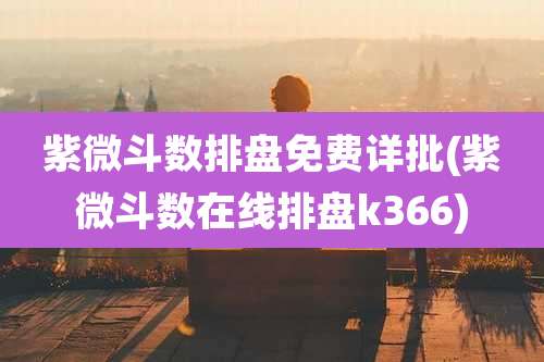 紫微斗数排盘免费详批(紫微斗数在线排盘k366)